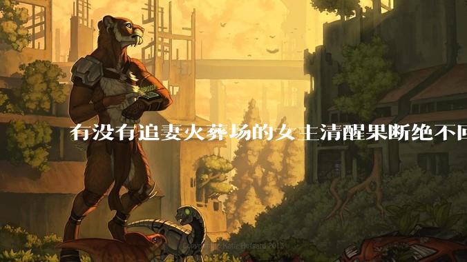 有没有追妻火葬场的女主清醒果断绝不回头的文？