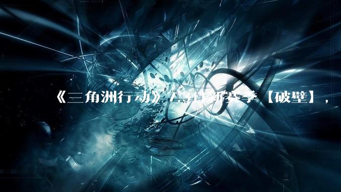《三角洲行动》7.3日新赛季【破壁】，有什么值得期待的？
